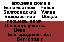 продажа дома в Беломестном › Район ­ Белгородский › Улица ­ Беломестное  › Общая площадь дома ­ 128 › Площадь участка ­ 16 › Цена ­ 5 500 000 - Белгородская обл., Белгород г. Недвижимость » Дома, коттеджи, дачи продажа   
